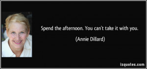 Spend the afternoon. You can't take it with you. - Annie Dillard