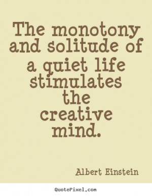The monotony and solitude of a quiet life stimulates the creative mind ...