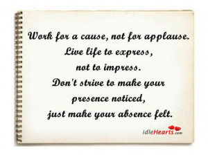 Work for a cause, not for applause. Live life to express, not to ...