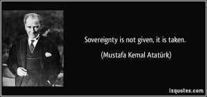 Sovereignty is not given, it is taken. - Mustafa Kemal Atatürk