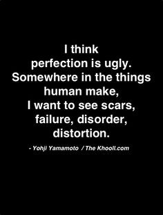 ... want to see scars, failure, disorder, distortion.