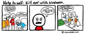 Kill em’ with kindness.