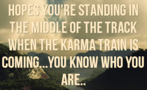 ... of the track when the karma train is coming...you know who you are