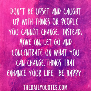 Don’t be upset and caught up with things or people you cannot change ...