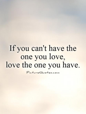 you can't have the one you love, love the one you have. Picture Quote ...