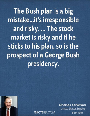 The Bush plan is a big mistake...it's irresponsible and risky. ... The ...