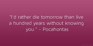 ... than live a hundred years without knowing you.” – Pocahontas
