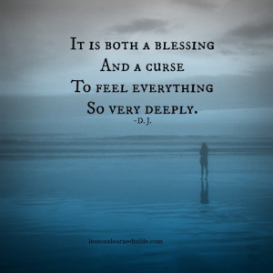 It is both a blessing and a curse to feel everything so very deeply. D ...