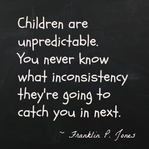 Children are unpredictable. You never know what inconsistency they're ...