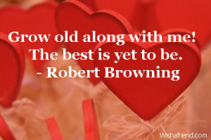 Grow old along with me! The best is yet to be.