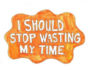 should stop wasting my time