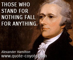 Alexander Hamilton - Those who stand for nothing fall for anything.