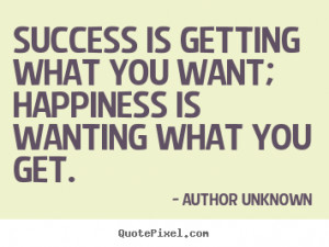 ... is getting what you want; happiness is wanting what you get