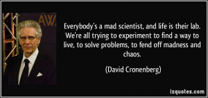 Everybody's a mad scientist, and life is their lab. We're all trying ...