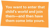 You want to enter that child's world and join them—and then have ...