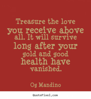 Treasure the love you receive above all. It will survive long after ...