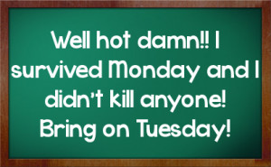Well hot damn!! I survived Monday and I didn't kill anyone! Bring on ...