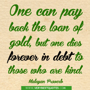 ... but one dies forever in debt to those who are kind. ~Malayan Proverb