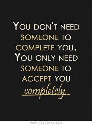 ... need someone to complete you. You only need someone to accept you