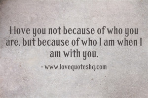 love-you-not-because-of-who-you-are-but-because-of-who-i-am-when-i ...