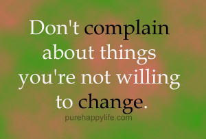 ... Quote: Don’t complain about things you’re not willing to change