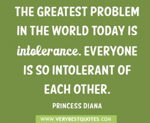 The greatest problem in the world today is intolerance. Everyone is so ...