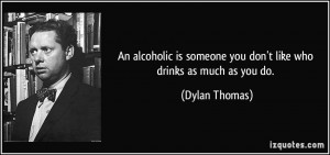 An alcoholic is someone you don't like who drinks as much as you do ...