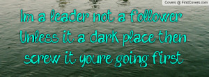 ... follower ... Unless it a dark place then screw it you're going first