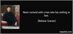 Never contend with a man who has nothing to lose. - Baltasar Gracian