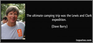 ... ultimate camping trip was the Lewis and Clark expedition. - Dave Barry