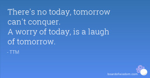 worry of today, is a laugh of tomorrow.