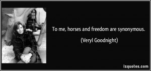 To me, horses and freedom are synonymous. - Veryl Goodnight