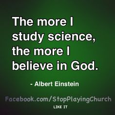 the more I study science, the more I believe in God. -Albert Einstein