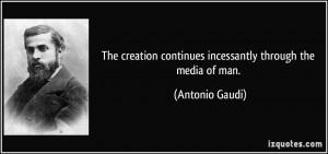 The creation continues incessantly through the media of man. - Antonio ...