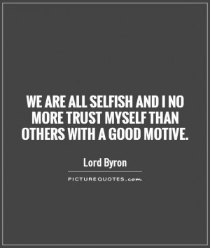We are all selfish and I no more trust myself than others with a good ...