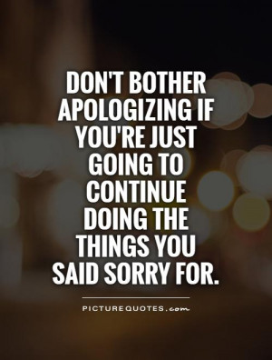 Don't bother apologizing if you're just going to continue doing the ...
