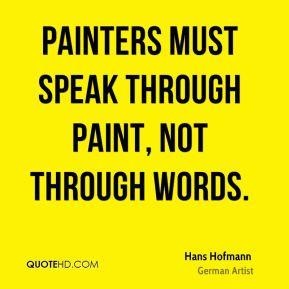 Hans Hofmann - Painters must speak through paint, not through words.