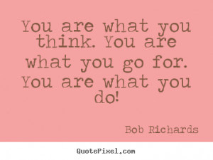 You are what you think. You are what you go for. You are what you do ...