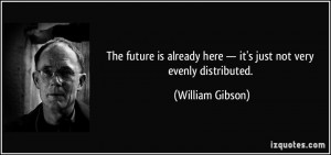 The future is already here — it's just not very evenly distributed ...