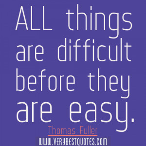 All things are difficult before they are easy. Thomas Fuller