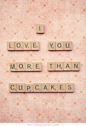 Funny Cupcake Quotes And Sayings I love you more than cupcakes.