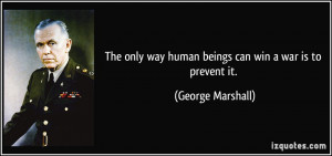 The only way human beings can win a war is to prevent it. - George ...