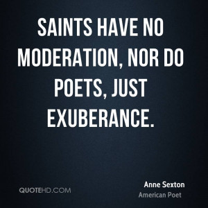 Saints have no moderation, nor do poets, just exuberance.