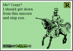 Me? Crazy? I should get down from this unicorn and slap you.