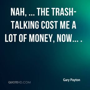 Gary Payton - Nah, ... The trash-talking cost me a lot of money, now ...