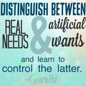 ... need and artificial wants and learn to control the latter. – Gandhi