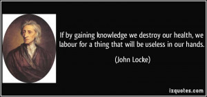If by gaining knowledge we destroy our health, we labour for a thing ...