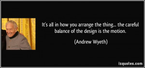... ... the careful balance of the design is the motion. - Andrew Wyeth