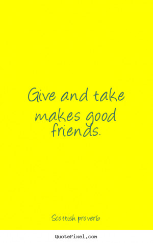 Give and take makes good friends. Scottish Proverb best friendship ...
