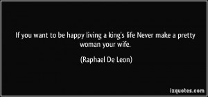If you want to be happy living a king's life Never make a pretty woman ...